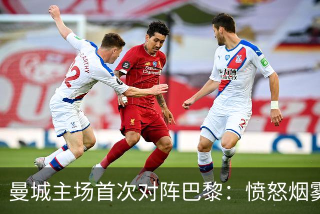 曼城主场首次对阵巴黎：愤怒烟雾中的进球盛宴